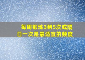 每周锻炼3到5次或隔日一次是最适宜的频度