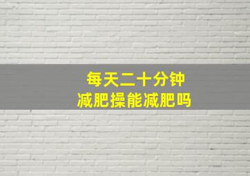 每天二十分钟减肥操能减肥吗