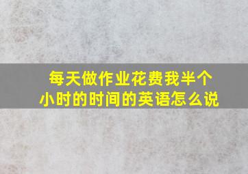 每天做作业花费我半个小时的时间的英语怎么说