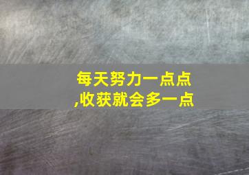 每天努力一点点,收获就会多一点