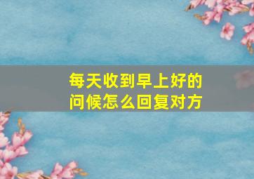 每天收到早上好的问候怎么回复对方