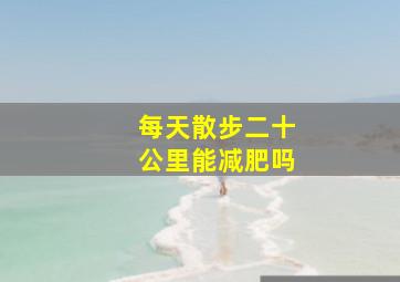 每天散步二十公里能减肥吗