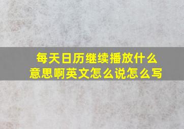 每天日历继续播放什么意思啊英文怎么说怎么写