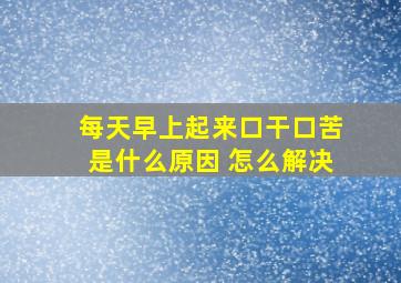 每天早上起来口干口苦是什么原因 怎么解决