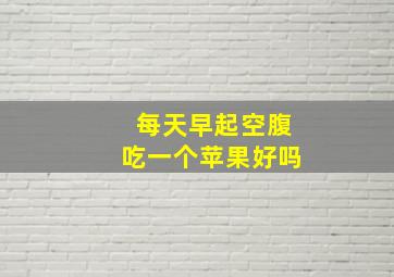 每天早起空腹吃一个苹果好吗