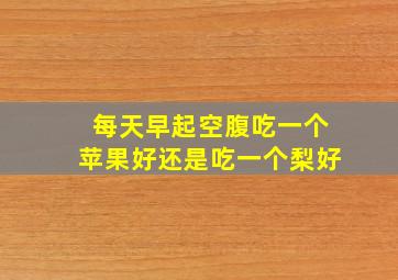 每天早起空腹吃一个苹果好还是吃一个梨好