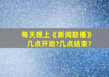 每天晚上《新闻联播》几点开始?几点结束?