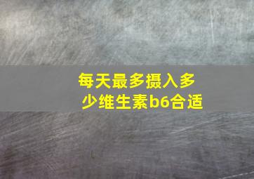 每天最多摄入多少维生素b6合适