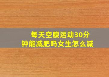 每天空腹运动30分钟能减肥吗女生怎么减