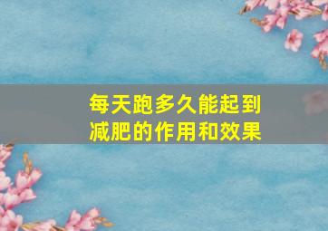 每天跑多久能起到减肥的作用和效果