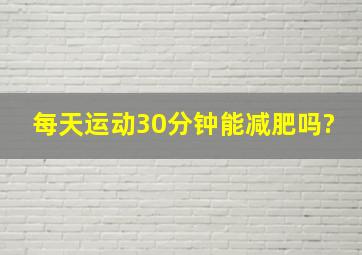 每天运动30分钟能减肥吗?