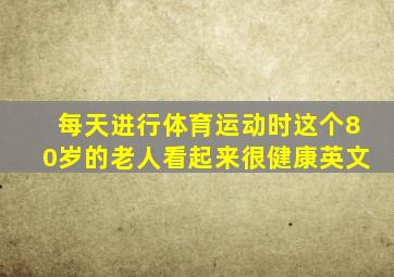 每天进行体育运动时这个80岁的老人看起来很健康英文