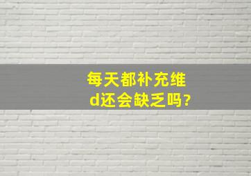 每天都补充维d还会缺乏吗?