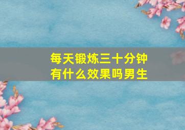 每天锻炼三十分钟有什么效果吗男生