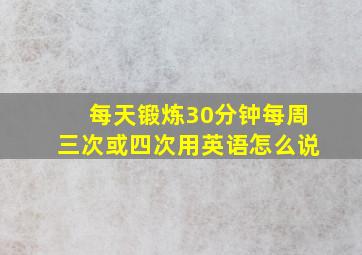 每天锻炼30分钟每周三次或四次用英语怎么说