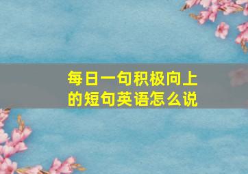 每日一句积极向上的短句英语怎么说