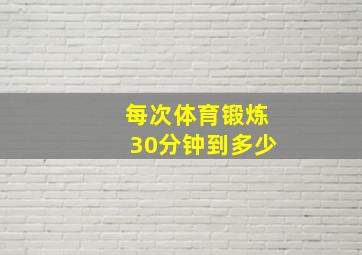 每次体育锻炼30分钟到多少