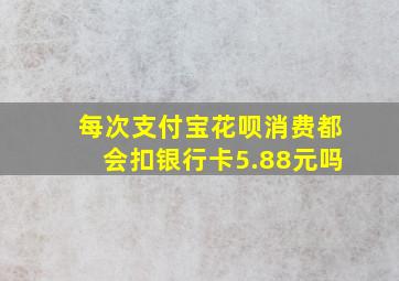 每次支付宝花呗消费都会扣银行卡5.88元吗