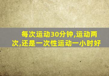 每次运动30分钟,运动两次,还是一次性运动一小时好