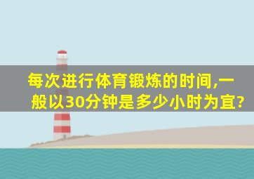 每次进行体育锻炼的时间,一般以30分钟是多少小时为宜?