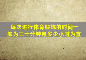 每次进行体育锻炼的时间一般为三十分钟是多少小时为宜