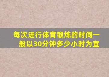 每次进行体育锻炼的时间一般以30分钟多少小时为宜