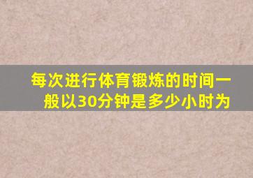 每次进行体育锻炼的时间一般以30分钟是多少小时为