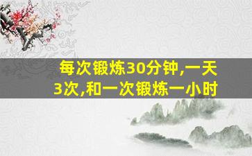 每次锻炼30分钟,一天3次,和一次锻炼一小时