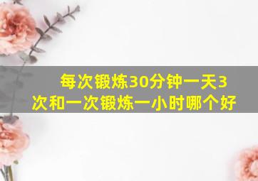 每次锻炼30分钟一天3次和一次锻炼一小时哪个好