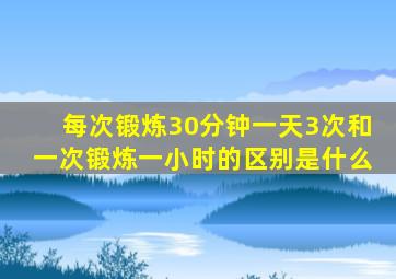 每次锻炼30分钟一天3次和一次锻炼一小时的区别是什么