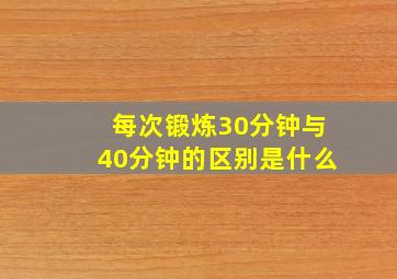 每次锻炼30分钟与40分钟的区别是什么