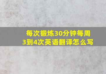 每次锻炼30分钟每周3到4次英语翻译怎么写