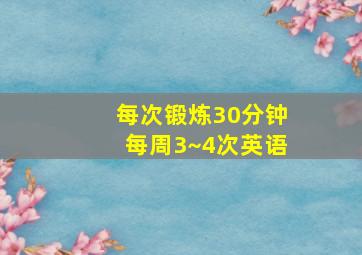 每次锻炼30分钟每周3~4次英语