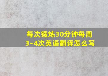 每次锻炼30分钟每周3~4次英语翻译怎么写