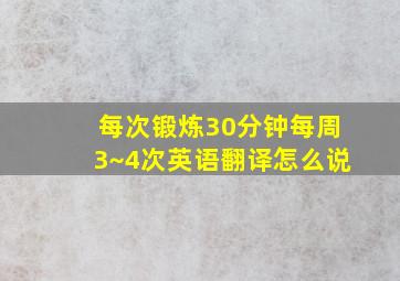 每次锻炼30分钟每周3~4次英语翻译怎么说