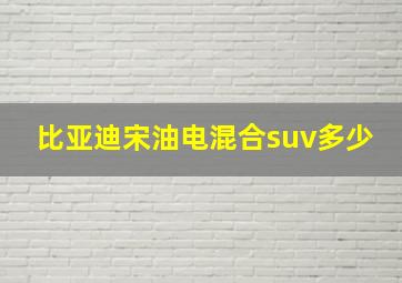 比亚迪宋油电混合suv多少