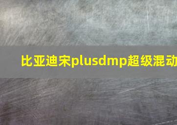 比亚迪宋plusdmp超级混动