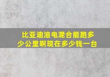 比亚迪油电混合能跑多少公里啊现在多少钱一台