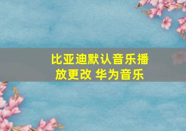 比亚迪默认音乐播放更改 华为音乐