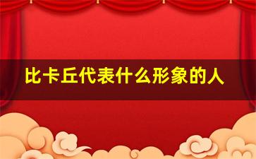 比卡丘代表什么形象的人