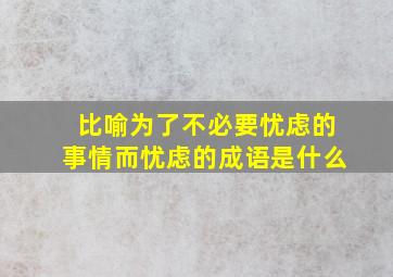 比喻为了不必要忧虑的事情而忧虑的成语是什么