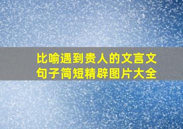 比喻遇到贵人的文言文句子简短精辟图片大全