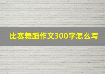 比赛舞蹈作文300字怎么写