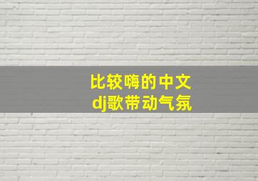 比较嗨的中文dj歌带动气氛