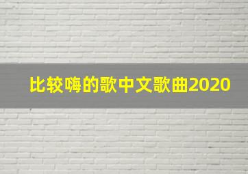 比较嗨的歌中文歌曲2020