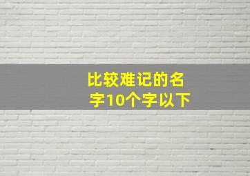 比较难记的名字10个字以下