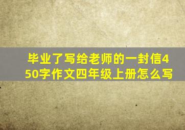 毕业了写给老师的一封信450字作文四年级上册怎么写