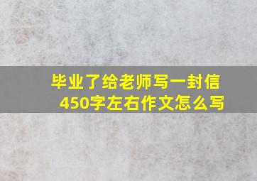 毕业了给老师写一封信450字左右作文怎么写