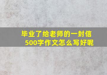 毕业了给老师的一封信500字作文怎么写好呢