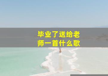 毕业了送给老师一首什么歌